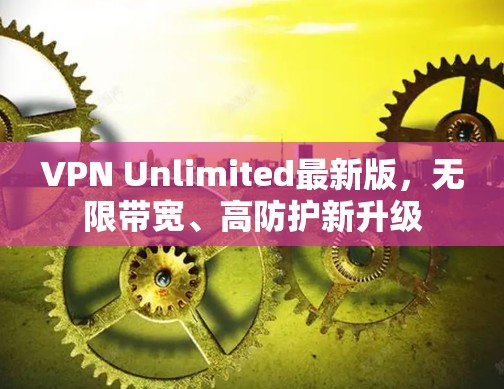VPN Unlimited最新版，无限带宽、高防护新升级