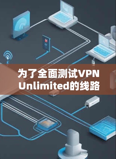 为了全面测试VPN Unlimited的线路性能和稳定性，可以按照以下步骤进行