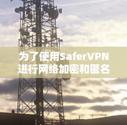 为了使用SaferVPN进行网络加密和匿名访问，请按照以下步骤操作