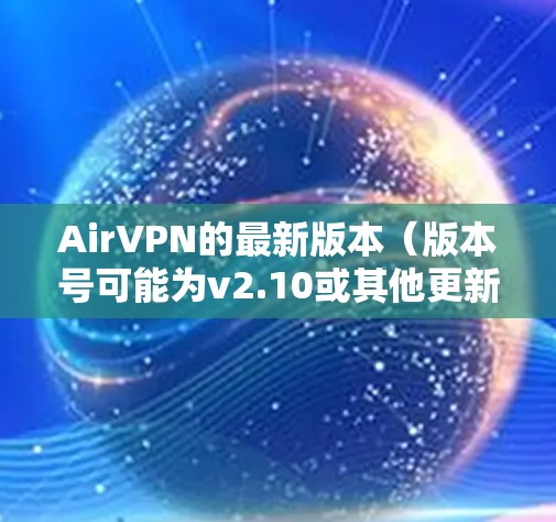 AirVPN的最新版本（版本号可能为v2.10或其他更新版本）引入了几个重要的改进和新功能，提升了用户体验和安全性。以下是详细的更新内容