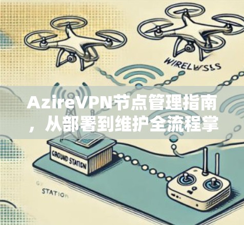 AzireVPN节点管理指南，从部署到维护全流程掌握