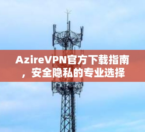 AzireVPN官方下载指南，安全隐私的专业选择