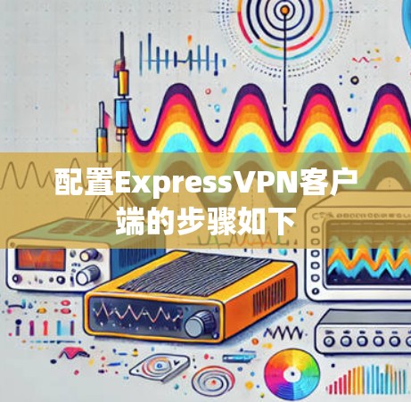 配置ExpressVPN客户端的步骤如下