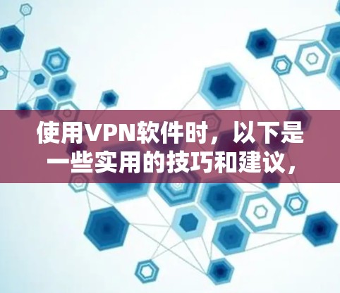 使用VPN软件时，以下是一些实用的技巧和建议，帮助你更安全、更高效地使用VPN服务