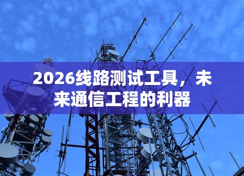 2026线路测试工具，未来通信工程的利器