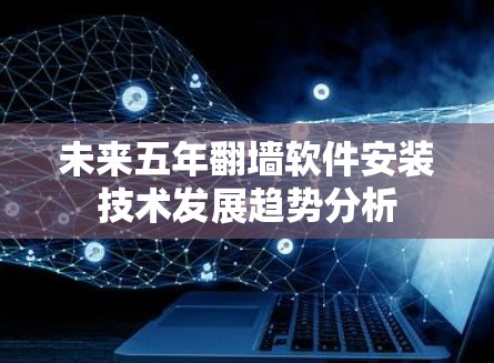 未来五年翻墙软件安装技术发展趋势分析