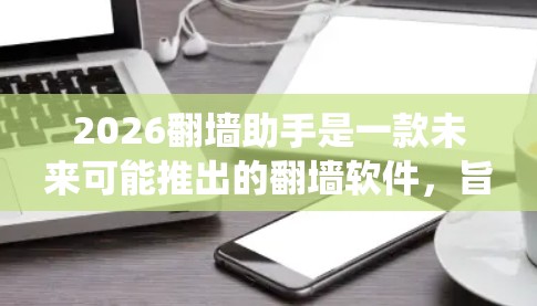 2026翻墙助手是一款未来可能推出的翻墙软件，旨在帮助用户绕过网络限制访问受限内容。以下是对该工具可能情况的分析