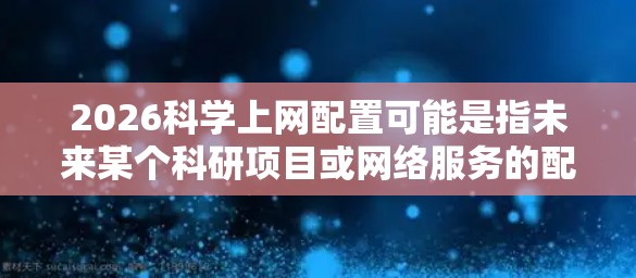 2026科学上网配置可能是指未来某个科研项目或网络服务的配置，具体含义可能因上下文而异。如果你指的是科学上网的配置方法，以下是一些通用的建议和步骤，供你参考