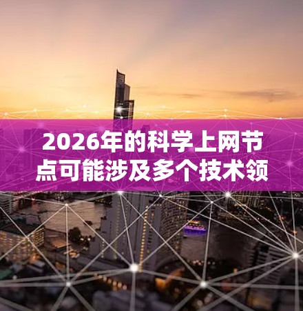 2026年的科学上网节点可能涉及多个技术领域，包括人工智能、量子计算、生物技术、材料科学、能源技术和高能物理等。随着科技的不断进步，科学上网节点可能会变得更加智能、高效和多功能