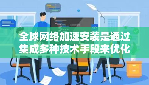全球网络加速安装是通过集成多种技术手段来优化全球网络性能，确保数据在全球范围内高效、稳定地传输和访问。以下是实现这一目标的关键步骤和技术