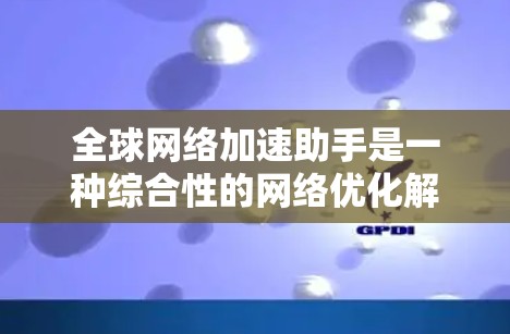 全球网络加速助手是一种综合性的网络优化解决方案，旨在提升用户访问国际网络的速度、稳定性和安全性。以下是对全球网络加速助手的详细分析和总结