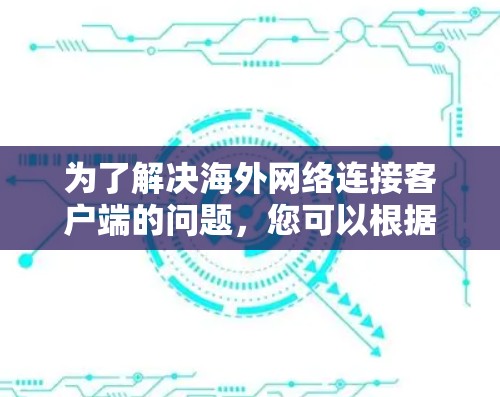 为了解决海外网络连接客户端的问题，您可以根据需求选择合适的方法。以下是几种常用的解决方案及其适用场景
