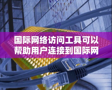 国际网络访问工具可以帮助用户连接到国际网络，访问受限制的网站或保护隐私。以下是一些常用的国际网络访问工具和方法