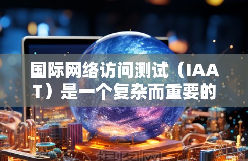 国际网络访问测试（IAAT）是一个复杂而重要的网络评估过程，旨在确保企业在全球化战略中能够高效、安全地进行跨国数据传输。以下是对IAAT的详细总结