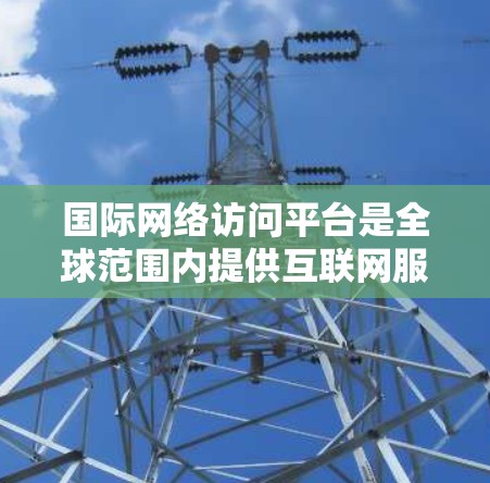 国际网络访问平台是全球范围内提供互联网服务的基础设施和技术，其核心作用在于连接不同国家和地区，促进信息流通和全球化进程。以下是对国际网络访问平台的详细分析