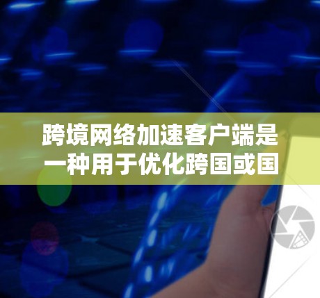 跨境网络加速客户端是一种用于优化跨国或国际网络连接的软件或设备，旨在提高数据传输的速度、稳定性和效率。以下是关于跨境网络加速客户端的一些关键点