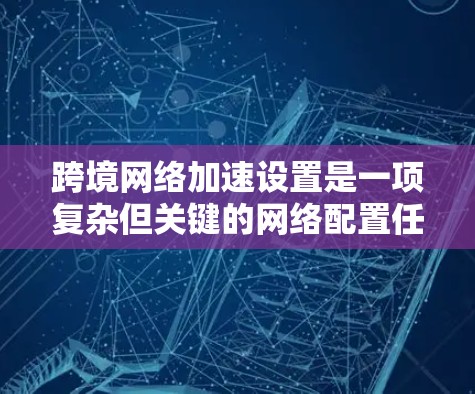 跨境网络加速设置是一项复杂但关键的网络配置任务，旨在优化数据包在不同网络之间的传输效率。以下是针对这一过程的详细分步说明，帮助您顺利完成配置并确保网络加速效果