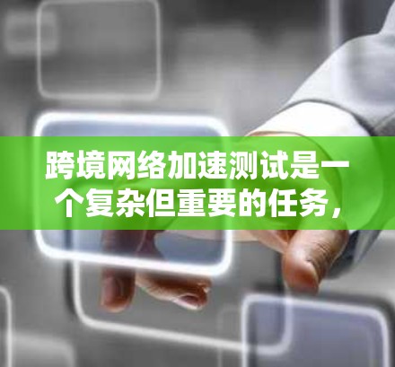 跨境网络加速测试是一个复杂但重要的任务，涉及到多个方面的网络性能评估。以下是对该测试的详细分解和解决方案