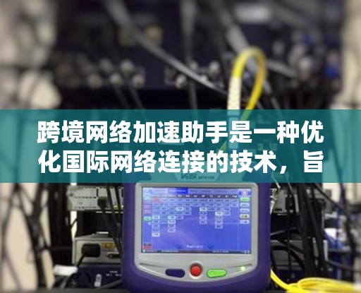 跨境网络加速助手是一种优化国际网络连接的技术，旨在减少延迟和数据丢失，提升数据传输效率。以下是实现这一目标的几种主要方法及其优缺点
