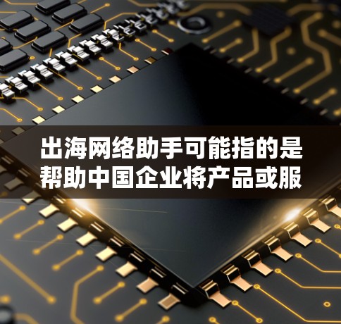 出海网络助手可能指的是帮助中国企业将产品或服务出口到国际市场，特别是在网络营销、品牌推广、跨境电商等方面的支持工具或服务。以下是一些可能的解释和相关信息