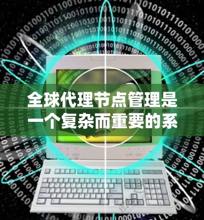 全球代理节点管理是一个复杂而重要的系统任务，涉及多个关键环节，确保网络的高效运行和稳定性。以下是对全球代理节点管理的详细解析