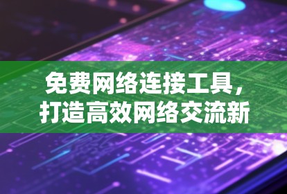 免费网络连接工具，打造高效网络交流新方式