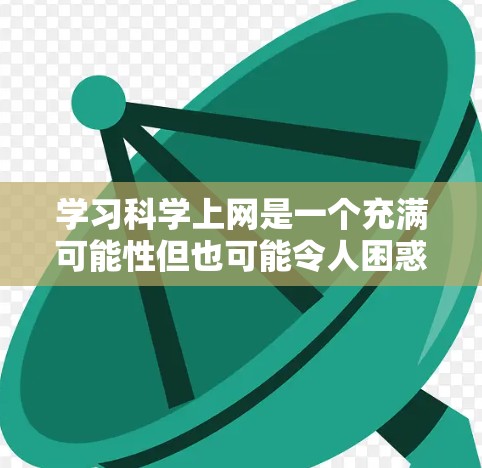 学习科学上网是一个充满可能性但也可能令人困惑的过程。以下是一个有条理的步骤指南，帮助你高效地获取科学资源