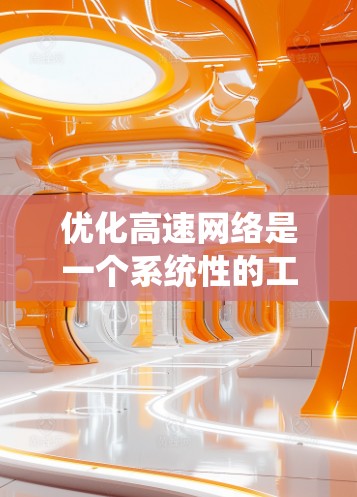优化高速网络是一个系统性的工程，需要从多个层面进行全面考量和调整。以下是一个有条理的优化步骤指南，帮助您全面提升网络性能