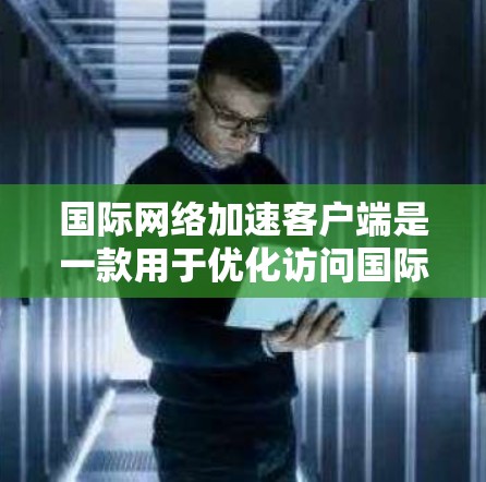 国际网络加速客户端是一款用于优化访问国际网站和服务的软件，通过多种技术手段提升网络速度和稳定性。以下是对该客户端的详细分析和解决方案