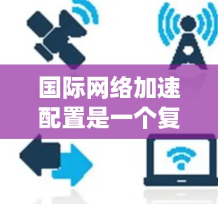 国际网络加速配置是一个复杂但系统性的过程，需要涵盖多个关键步骤和技术。以下是一个结构化的步骤指南，帮助您逐步实现国际网络加速