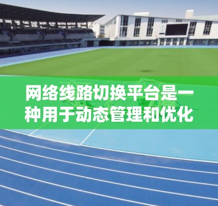 网络线路切换平台是一种用于动态管理和优化网络流量的系统，能够根据网络条件、负载分布或故障发生时的实时变化，自动切换流量到不同的网络线路，以实现网络的高可用性、稳定性和负载均衡
