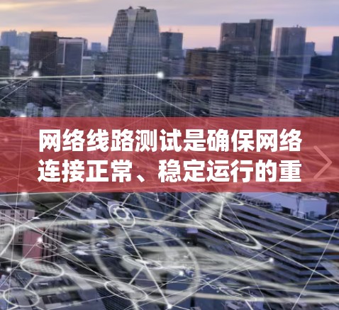网络线路测试是确保网络连接正常、稳定运行的重要工具。以下是进行网络线路测试的分步指南，帮助您系统地检测和解决网络问题