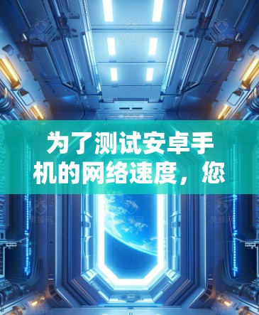 为了测试安卓手机的网络速度，您可以按照以下步骤操作