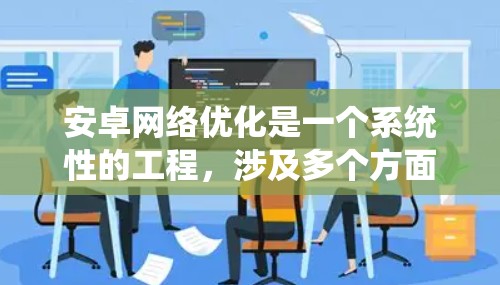 安卓网络优化是一个系统性的工程，涉及多个方面的策略和实施。以下是对安卓网络优化的总结和实施步骤