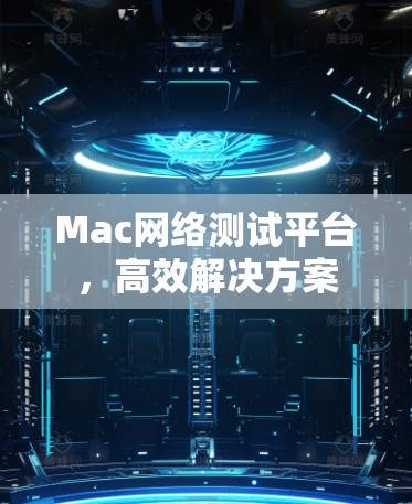 Mac网络测试平台，高效解决方案