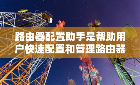 路由器配置助手是帮助用户快速配置和管理路由器的工具，通常提供以下功能