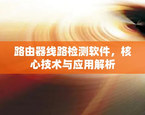 路由器线路检测软件，核心技术与应用解析