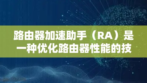 路由器加速助手（RA）是一种优化路由器性能的技术，主要用于数据中心和云计算环境，通过减少路由器的处理延迟来提高网络效率。以下是对RA的详细总结