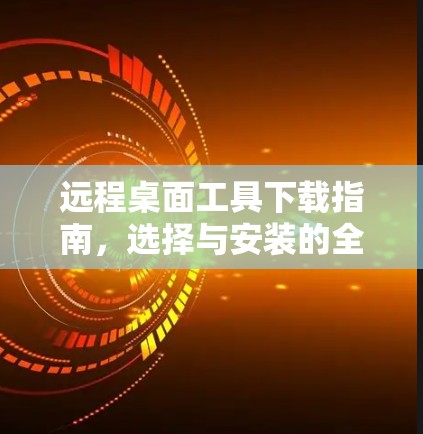 远程桌面工具下载指南，选择与安装的全流程