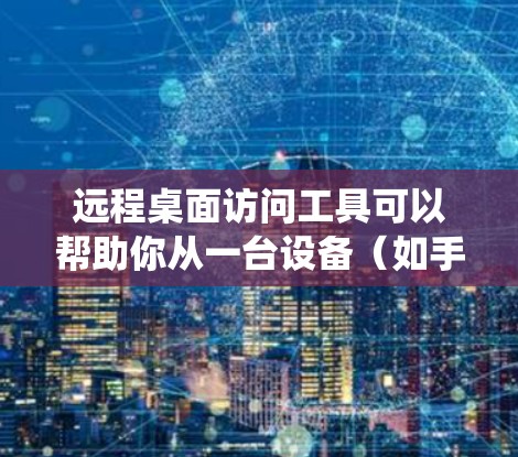 远程桌面访问工具可以帮助你从一台设备（如手机、平板或电脑）远程控制另一台计算机的桌面，实现文件传输、程序执行或系统管理等操作。以下是一些常用的远程桌面访问工具