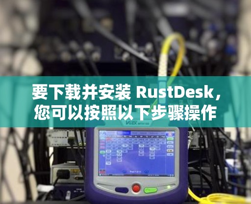 要下载并安装 RustDesk，您可以按照以下步骤操作
