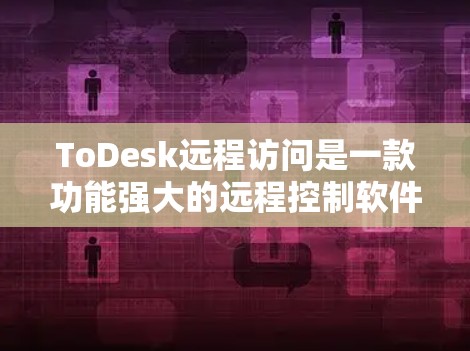 ToDesk远程访问是一款功能强大的远程控制软件，允许用户通过网页接入并控制目标电脑。以下是详细的使用步骤和注意事项