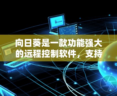 向日葵是一款功能强大的远程控制软件，支持跨平台远程访问和控制。你可以通过以下步骤实现远程连接