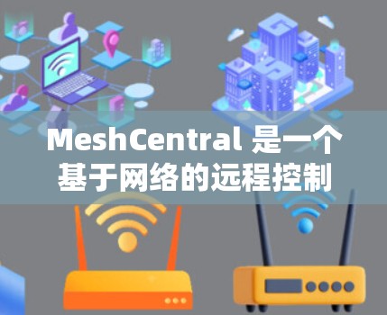 MeshCentral 是一个基于网络的远程控制工具，允许用户通过网页界面远程访问和管理多台设备。以下是使用 MeshCentral 远程管理的主要步骤和注意事项