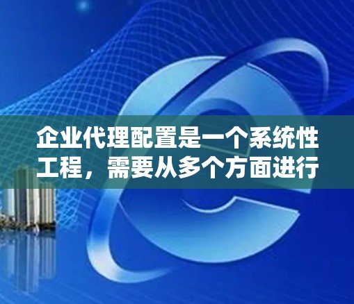 企业代理配置是一个系统性工程，需要从多个方面进行规划和执行。以下是一个详细的步骤指南，帮助您顺利完成企业代理配置
