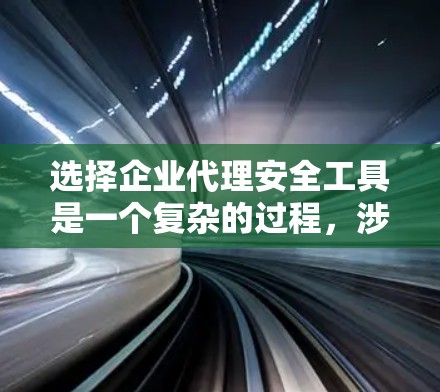 选择企业代理安全工具是一个复杂的过程，涉及多个关键因素和考量。以下是基于对用户提问的详细分析和总结，帮助企业做出明智的决策