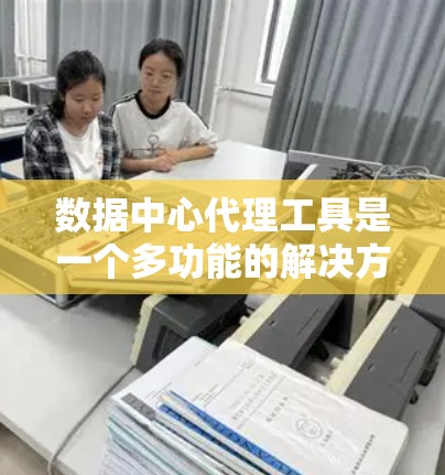 数据中心代理工具是一个多功能的解决方案，能够帮助用户在数据中心内高效地管理、传输、处理和保护数据。以下是对数据中心代理工具的详细分析和总结