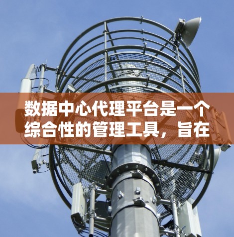 数据中心代理平台是一个综合性的管理工具，旨在帮助用户高效运维和管理数据中心资源。以下是对该平台的详细分析和总结
