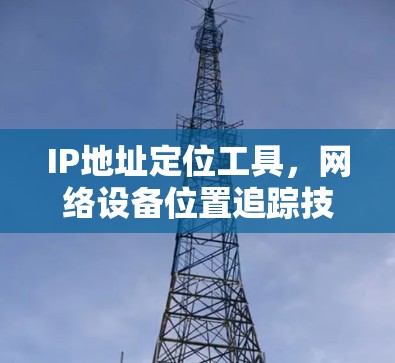 IP地址定位工具，网络设备位置追踪技术