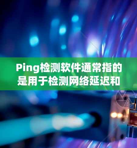 Ping检测软件通常指的是用于检测网络延迟和连接状态的工具。最常用的方法是使用 ping 命令或类似的网络检测工具。以下是一些常用的 ping 检测软件或方法